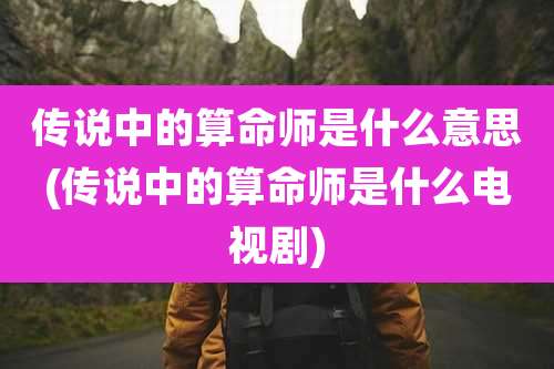 传说中的算命师是什么意思(传说中的算命师是什么电视剧)