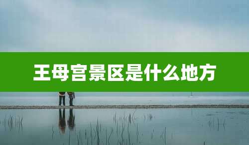 王母宫景区是什么地方