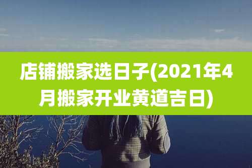 店铺搬家选日子(2021年4月搬家开业黄道吉日)