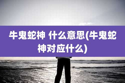 牛鬼蛇神 什么意思(牛鬼蛇神对应什么)