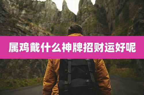 属鸡戴什么神牌招财运好呢