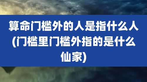算命门槛外的人是指什么人(门槛里门槛外指的是什么仙家)