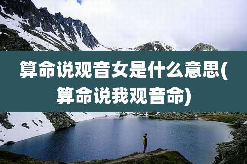 算命说观音女是什么意思(算命说我观音命)