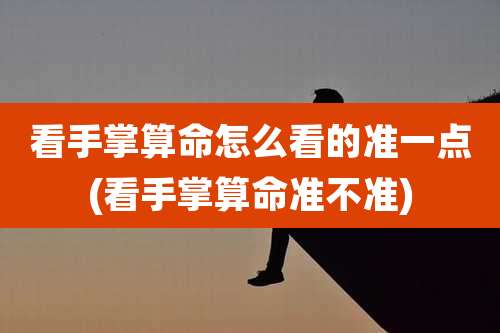 看手掌算命怎么看的准一点(看手掌算命准不准)