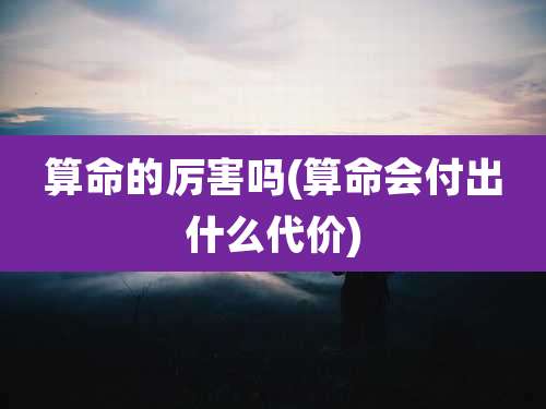算命的厉害吗(算命会付出什么代价)