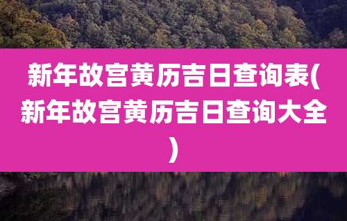 新年故宫黄历吉日查询表(新年故宫黄历吉日查询大全)