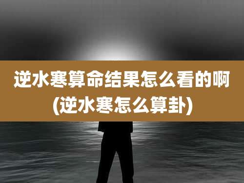 逆水寒算命结果怎么看的啊(逆水寒怎么算卦)