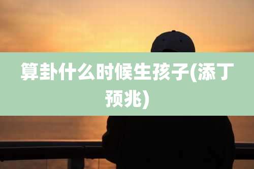 算卦什么时候生孩子(添丁预兆)