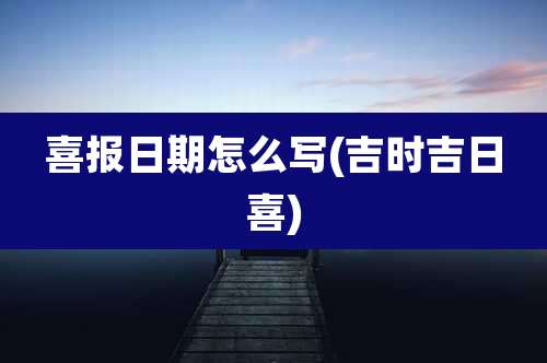 喜报日期怎么写(吉时吉日喜)