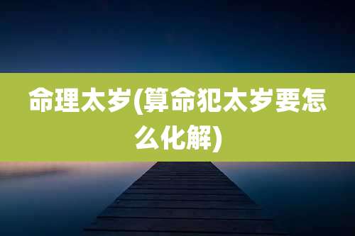 命理太岁(算命犯太岁要怎么化解)