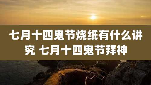 七月十四鬼节烧纸有什么讲究 七月十四鬼节拜神