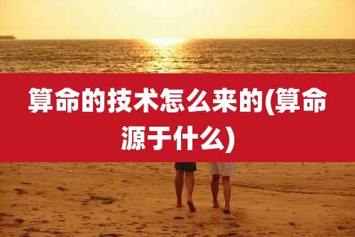 算命的技术怎么来的(算命源于什么)