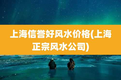 上海信誉好风水价格(上海正宗风水公司)