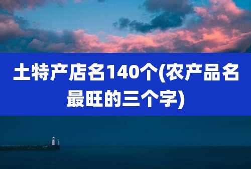土特产店名140个(农产品名最旺的三个字)
