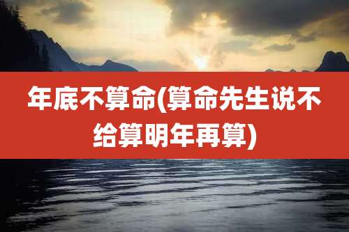 年底不算命(算命先生说不给算明年再算)