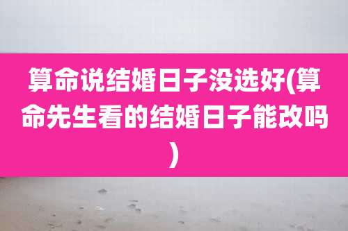 算命说结婚日子没选好(算命先生看的结婚日子能改吗)