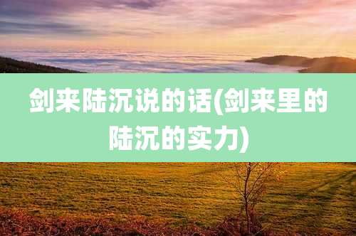 剑来陆沉说的话(剑来里的陆沉的实力)