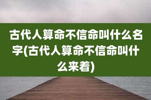 古代人算命不信命叫什么名字(古代人算命不信命叫什么来着)
