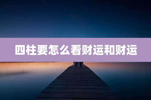 四柱要怎么看财运和财运