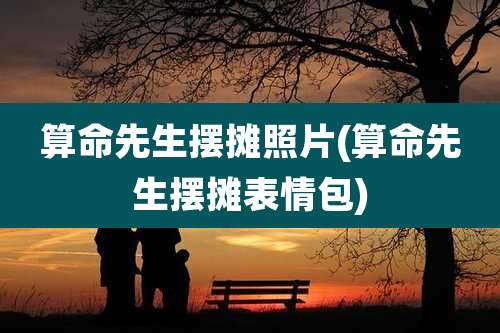 算命先生摆摊照片(算命先生摆摊表情包)