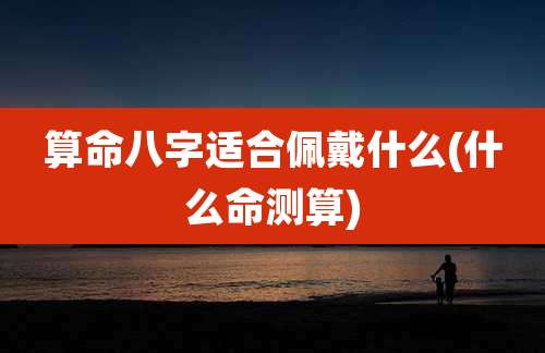 算命八字适合佩戴什么(什么命测算)