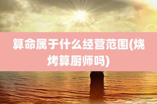 算命属于什么经营范围(烧烤算厨师吗)