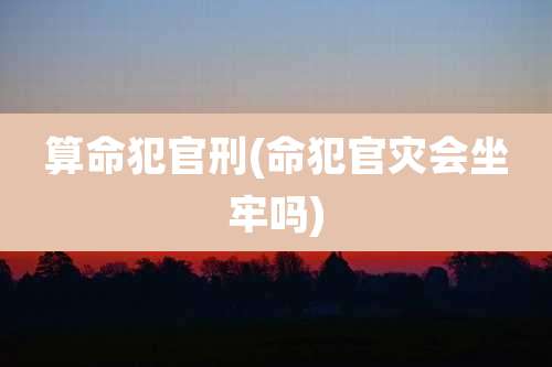 算命犯官刑(命犯官灾会坐牢吗)