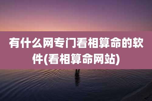 有什么网专门看相算命的软件(看相算命网站)