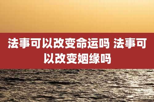 法事可以改变命运吗 法事可以改变姻缘吗