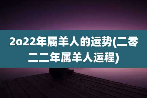 2o22年属羊人的运势(二零二二年属羊人运程)