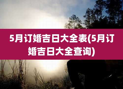 5月订婚吉日大全表(5月订婚吉日大全查询)