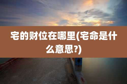 宅的财位在哪里(宅命是什么意思?)