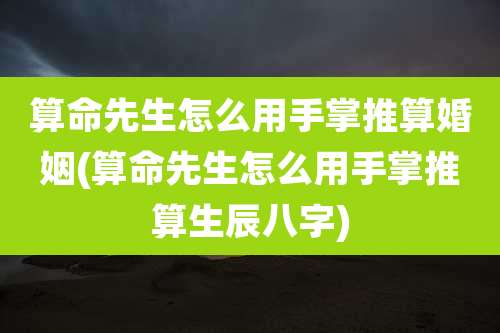 算命先生怎么用手掌推算婚姻(算命先生怎么用手掌推算生辰八字)
