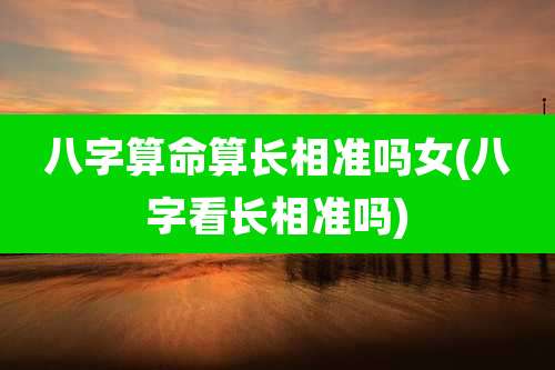 八字算命算长相准吗女(八字看长相准吗)