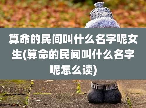 算命的民间叫什么名字呢女生(算命的民间叫什么名字呢怎么读)