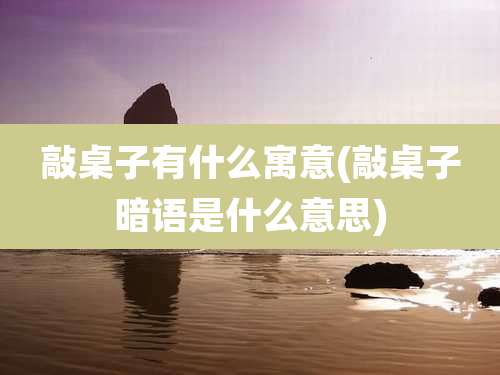 敲桌子有什么寓意(敲桌子暗语是什么意思)