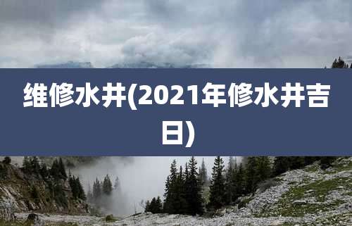 维修水井(2021年修水井吉日)
