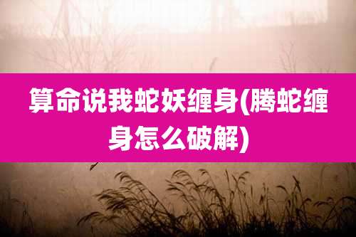 算命说我蛇妖缠身(腾蛇缠身怎么破解)