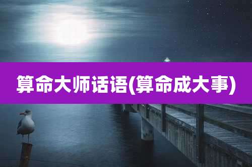 算命大师话语(算命成大事)