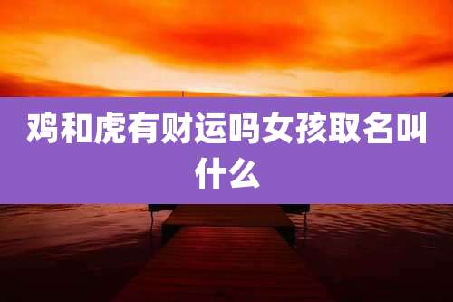 鸡和虎有财运吗女孩取名叫什么