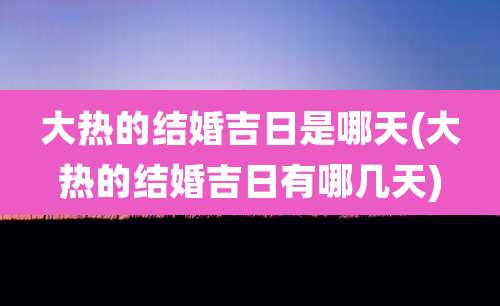 大热的结婚吉日是哪天(大热的结婚吉日有哪几天)