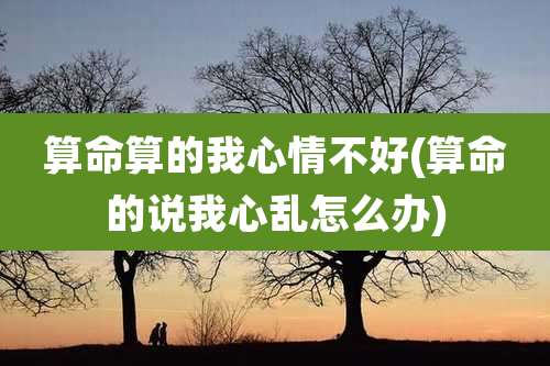 算命算的我心情不好(算命的说我心乱怎么办)