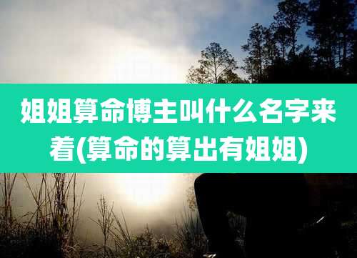 姐姐算命博主叫什么名字来着(算命的算出有姐姐)