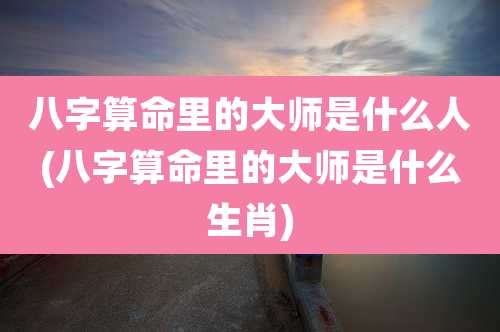 八字算命里的大师是什么人(八字算命里的大师是什么生肖)