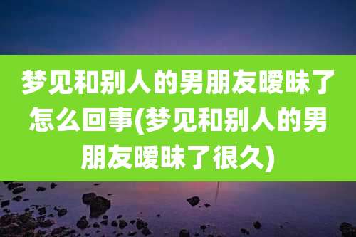 梦见和别人的男朋友暧昧了怎么回事(梦见和别人的男朋友暧昧了很久)