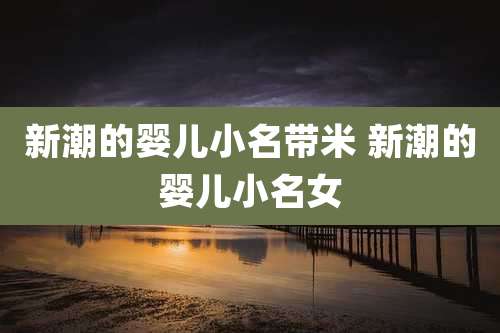 新潮的婴儿小名带米 新潮的婴儿小名女
