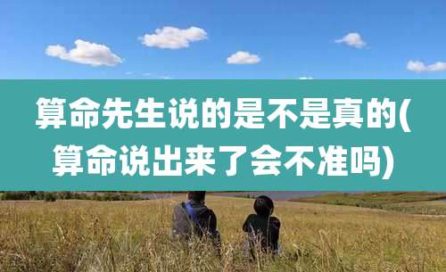 算命先生说的是不是真的(算命说出来了会不准吗)