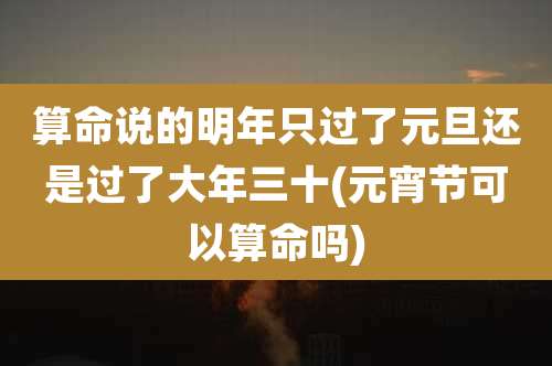 算命说的明年只过了元旦还是过了大年三十(元宵节可以算命吗)