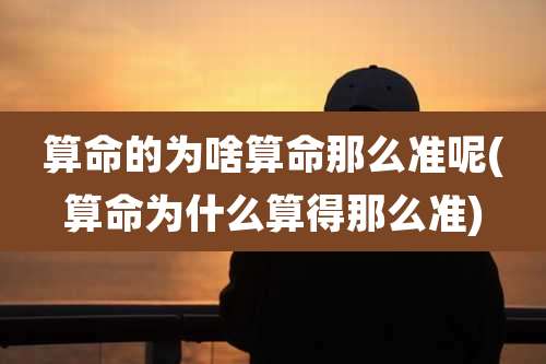 算命的为啥算命那么准呢(算命为什么算得那么准)