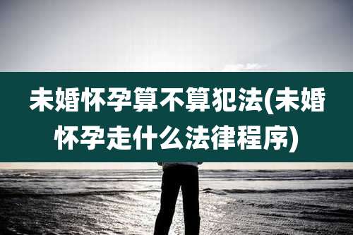 未婚怀孕算不算犯法(未婚怀孕走什么法律程序)
